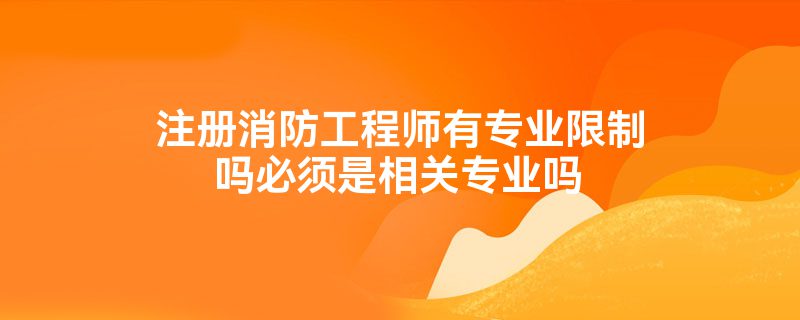 注册消防工程师有专业限制吗必须是相关专业吗
