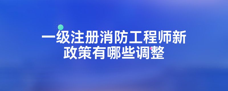 一级注册消防工程师新政策有哪些调整