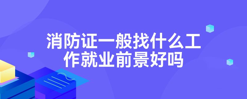 消防证一般找什么工作就业前景好吗