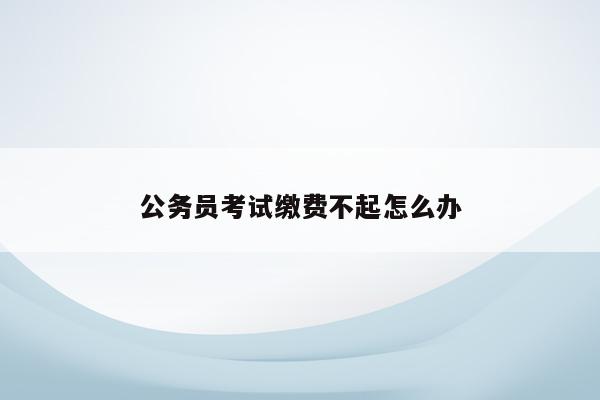 公务员考试报名为什么不能缴费_公务员考试报名不了_公务员考试报名无法缴费