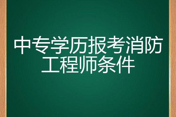 消防工程师证中专可以考吗_怎么考消防工程中专学历_中专学历消防工程师