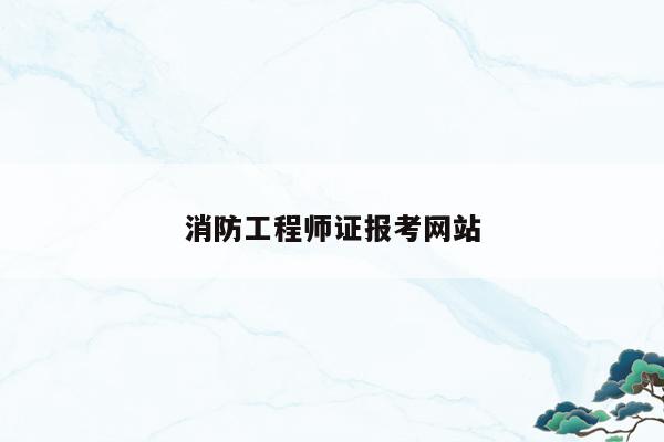 2021消防工程师报考官网_消防工程师报考网站_报考消防师工程网站有哪些