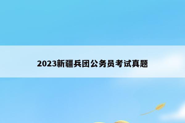 新疆建设兵团公务员报考_新疆建设兵团公务员考试试卷_新疆建设兵团公务员考试真题