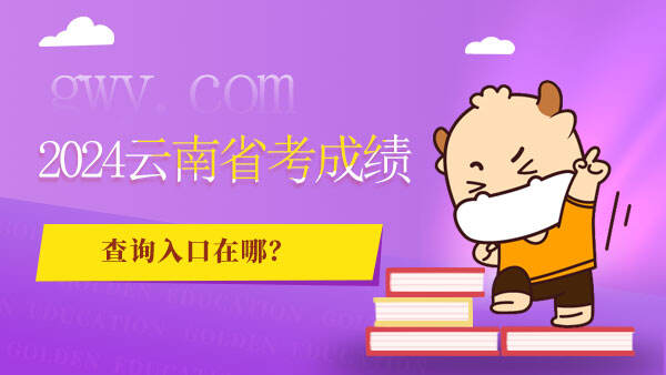 云南省2024年公务员考试成绩查询_云南省公务员往年成绩查询_云南公务员查询成绩时间