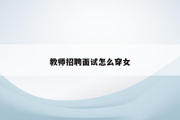 教师招聘面试着装_面试教师服装_服装专业老师面试试讲