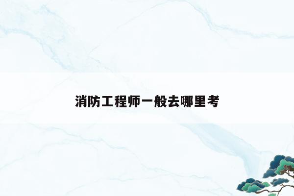 消防工程师证上哪考_考消防工程师证考哪几门_消防师工程证容易考么