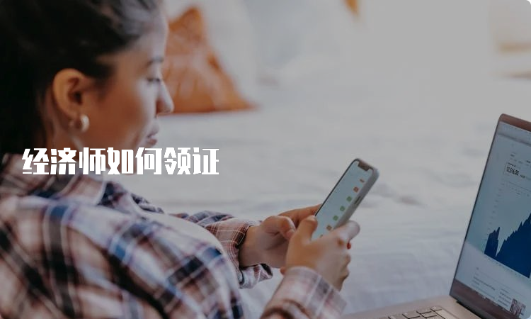 经济师证书如何领取_取得经济师资格是什么意思_领取经济师证书需要材料
