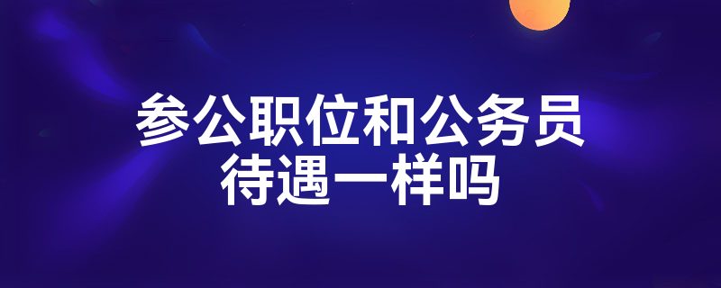 参公职位和公务员待遇一样吗