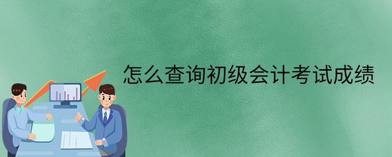 初级会计职称考试成绩_2021年初级会计职称查询_初级会计职称成绩查询2024