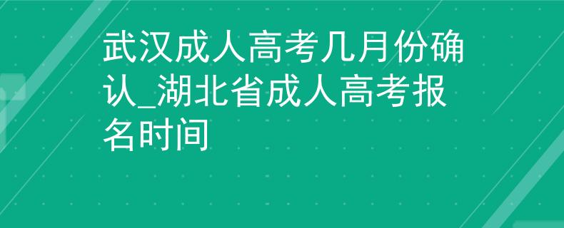 武汉成人高考几月份确认_湖北省成人高考报名时间
