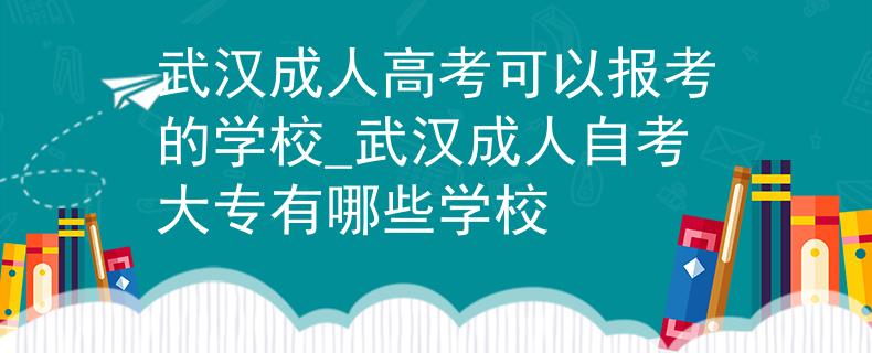 武汉成人高考可以报考的学校_武汉成人自考大专有哪些学校