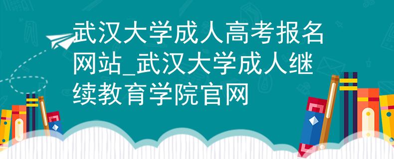 武汉大学成人高考报名网站_武汉大学成人继续教育学院官网