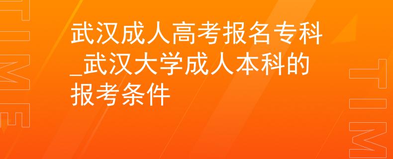 武汉成人高考报名专科_武汉大学成人本科的报考条件