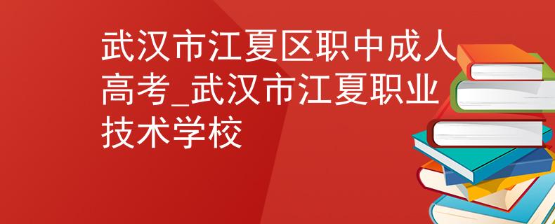 武汉市江夏区职中成人高考_武汉市江夏职业技术学校