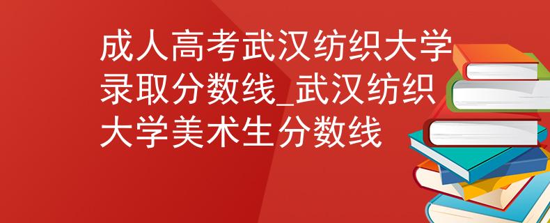 成人高考武汉纺织大学录取分数线_武汉纺织大学美术生分数线