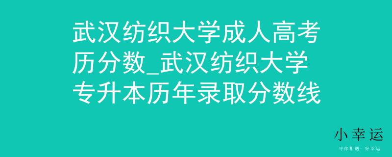 武汉纺织大学成人高考历分数_武汉纺织大学专升本历年录取分数线