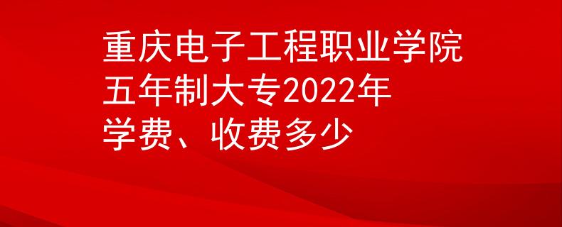 重庆电子工程职业学院五年制大专2022年学费、收费多少
