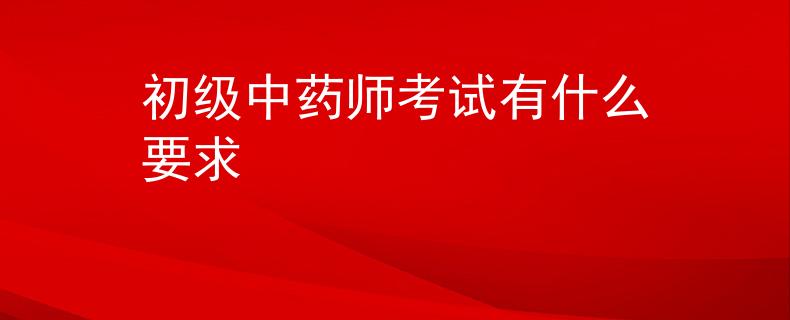 初级中药师考试有什么要求