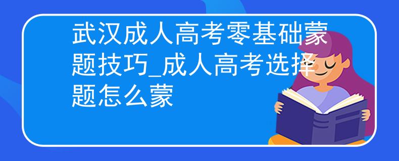 武汉成人高考零基础蒙题技巧_成人高考选择题怎么蒙