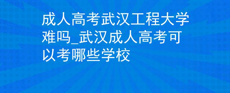 成人高考武汉工程大学难吗_武汉成人高考可以考哪些学校