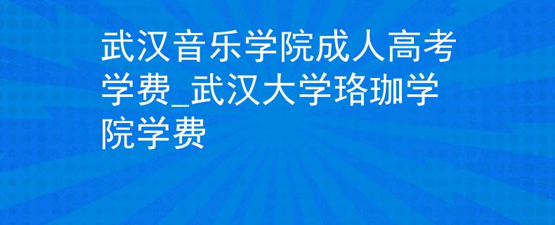 武汉音乐学院成人高考学费_武汉大学珞珈学院学费