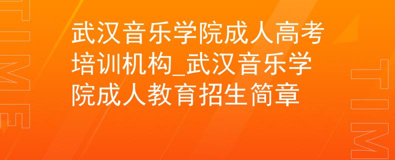 武汉音乐学院成人高考培训机构_武汉音乐学院成人教育招生简章