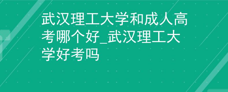 武汉理工大学和成人高考哪个好_武汉理工大学好考吗
