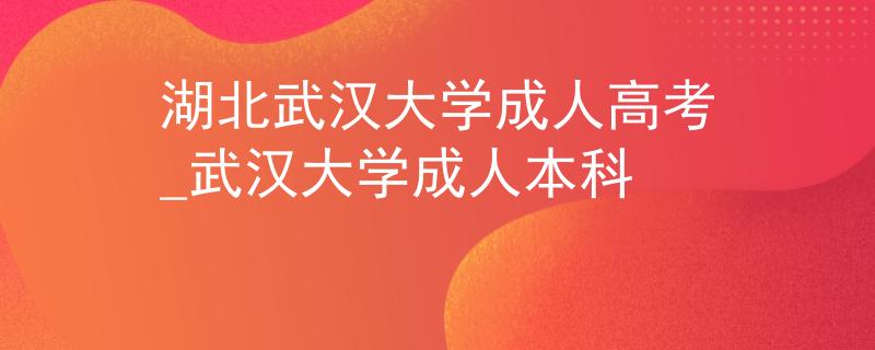湖北武汉大学成人高考_武汉大学成人本科