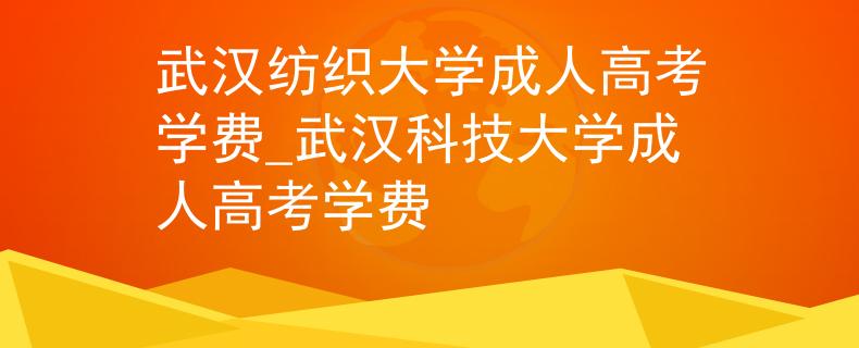 武汉纺织大学成人高考学费_武汉科技大学成人高考学费