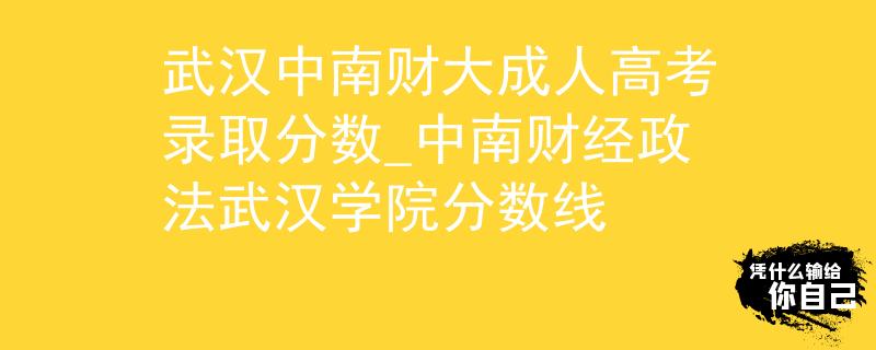 武汉中南财大成人高考录取分数_中南财经政法武汉学院分数线