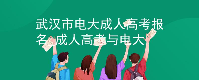 武汉市电大成人高考报名_成人高考与电大