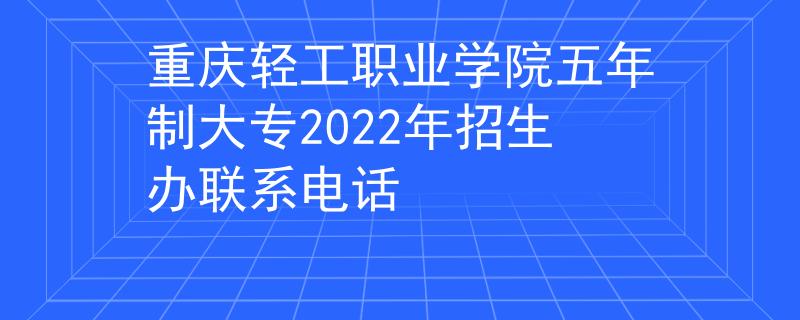 重庆轻工职业学院五年制大专2022年招生办联系电话