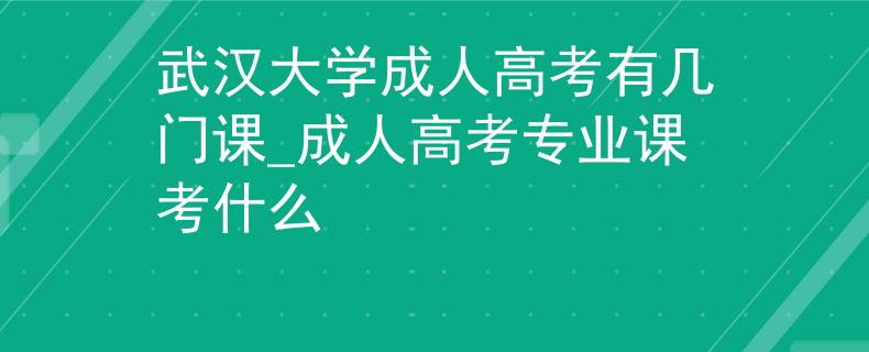 武汉大学成人高考有几门课_成人高考专业课考什么