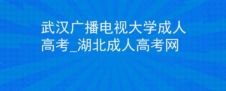 武汉广播电视大学成人高考_湖北成人高考网