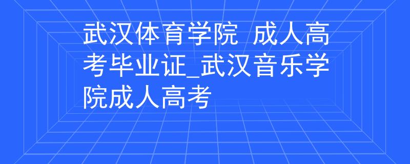 武汉体育学院 成人高考毕业证_武汉音乐学院成人高考