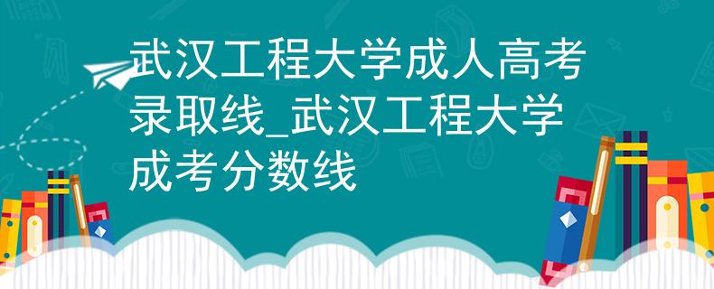 武汉工程大学成人高考录取线_武汉工程大学成考分数线