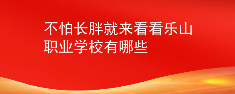 不怕长胖就来看看乐山职业学校有哪些