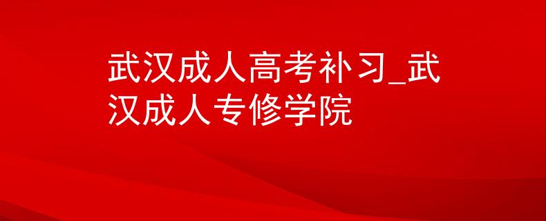 武汉成人高考补习_武汉成人专修学院