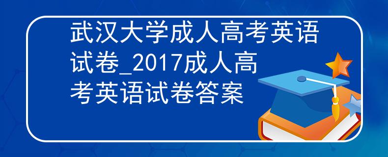 武汉大学成人高考英语试卷_2017成人高考英语试卷答案