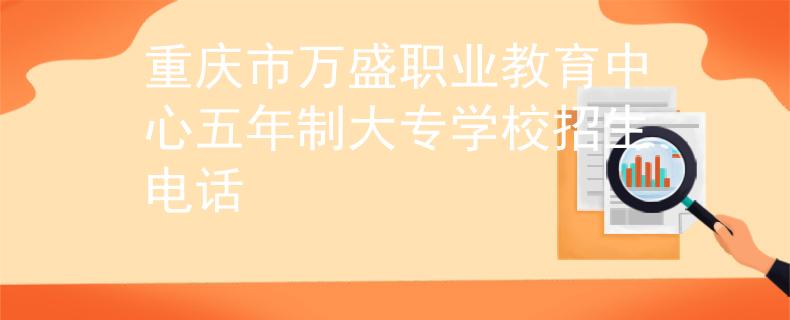 重庆市万盛职业教育中心五年制大专学校招生电话