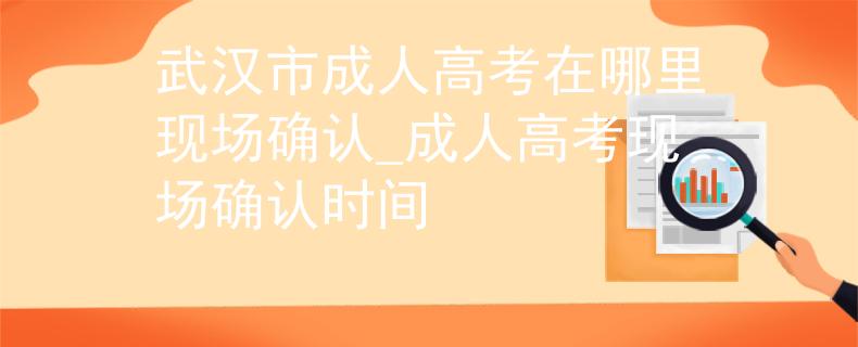 武汉市成人高考在哪里现场确认_成人高考现场确认时间