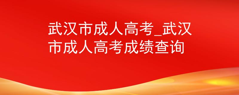 武汉市成人高考_武汉市成人高考成绩查询 武汉市成人高考_武汉市成人高考成绩查询
