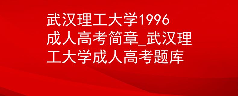 武汉理工大学1996成人高考简章_武汉理工大学成人高考题库