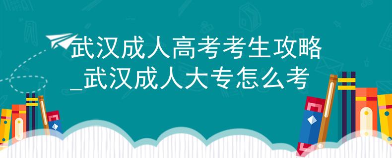 武汉成人高考考生攻略_武汉成人大专怎么考