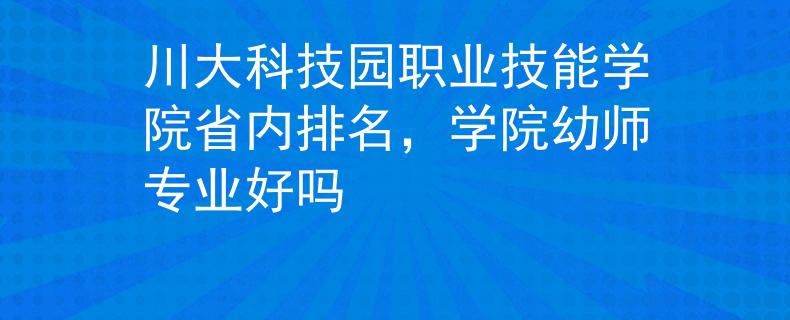 川大科技园职业技能学院省内排名，学院幼师专业好吗