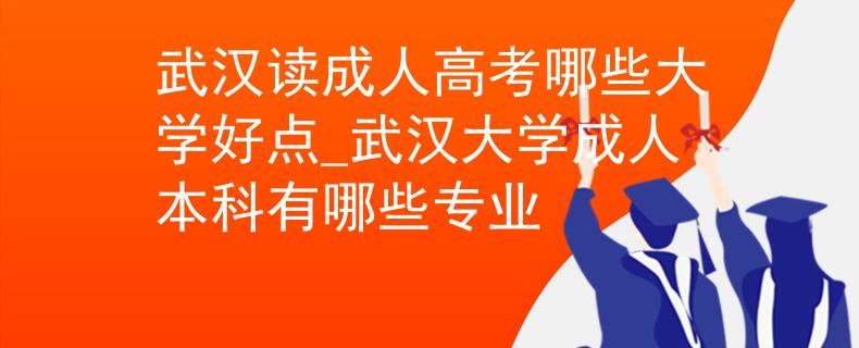 武汉读成人高考哪些大学好点_武汉大学成人本科有哪些专业 武汉读成人高考哪些大学好点_武汉大学成人本科有哪些专业