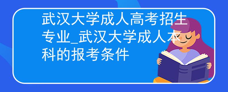 武汉大学成人高考招生专业_武汉大学成人本科的报考条件 武汉大学成人高考招生专业_武汉大学成人本科的报考条件