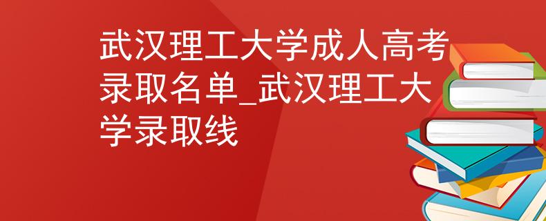 武汉理工大学成人高考录取名单_武汉理工大学录取线
