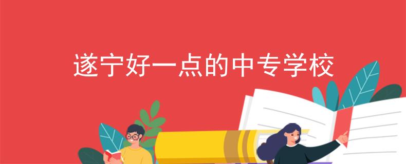 遂宁好一点的中专学校