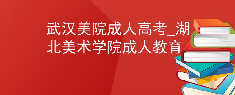 武汉美院成人高考_湖北美术学院成人教育